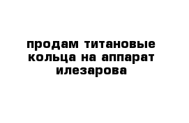  продам титановые кольца на аппарат илезарова